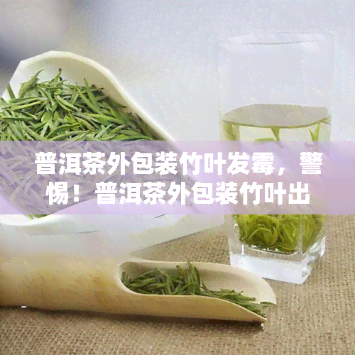 普洱茶外包装竹叶发霉，警惕！普洱茶外包装竹叶出现发霉现象，消费者需注意！