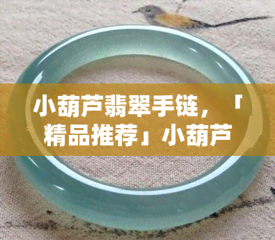 小葫芦翡翠手链，「精品推荐」小葫芦翡翠手链，时尚优雅，独特设计，送礼佳品！