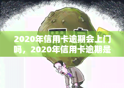 2020年信用卡逾期会上门吗，2020年信用卡逾期是否会上门？你需要了解的事