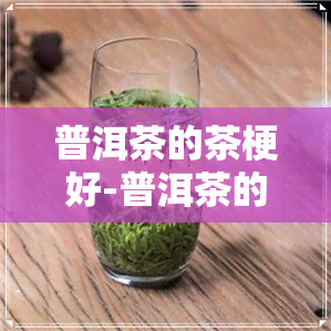 普洱茶的茶梗好-普洱茶的茶梗好喝吗