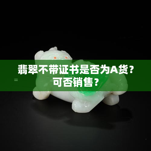 翡翠不带证书是否为A货？可否销售？