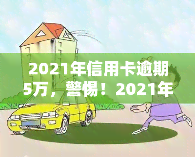 2021年信用卡逾期5万，警惕！2021年信用卡逾期5万，你可能面临的后果是什么？