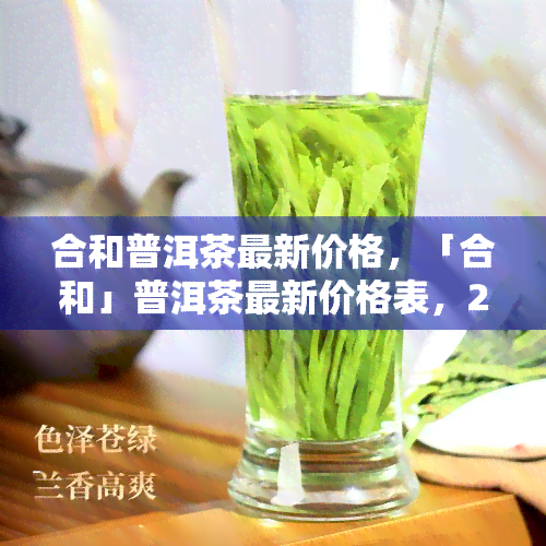 合和普洱茶最新价格，「合和」普洱茶最新价格表，2023年热销款式全收录