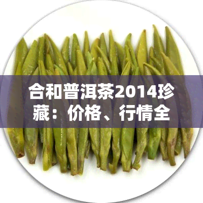 合和普洱茶2014珍藏：价格、行情全解析