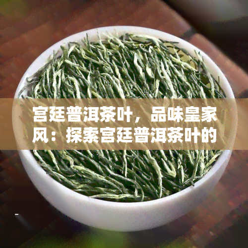 宫廷普洱茶叶，品味皇家风：探索宫廷普洱茶叶的独特魅力