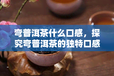 弯普洱茶什么口感，探究弯普洱茶的独特口感，品味其醇厚滋味