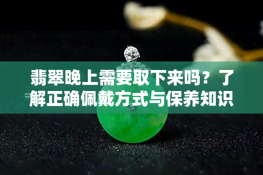 翡翠晚上需要取下来吗？了解正确佩戴方式与保养知识