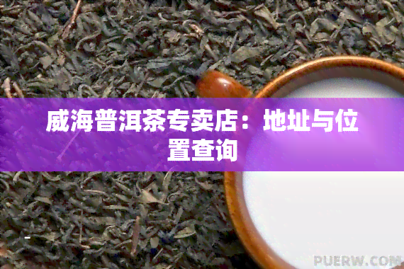 威海普洱茶专卖店：地址与位置查询