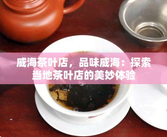 威海茶叶店，品味威海：探索当地茶叶店的美妙体验