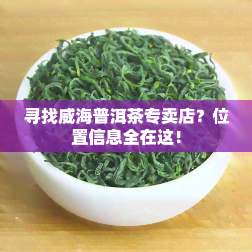 寻找威海普洱茶专卖店？位置信息全在这！