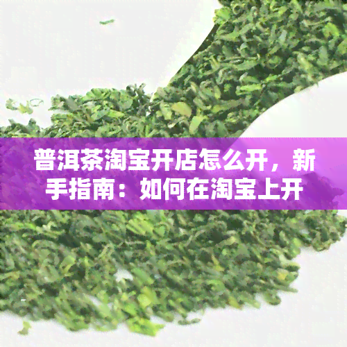 普洱茶淘宝开店怎么开，新手指南：如何在淘宝上开设普洱茶店？