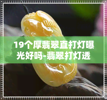 19个厚翡翠直打灯曝光好吗-翡翠打灯透光多少算好