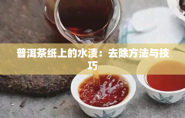 普洱茶纸上的水渍：去除方法与技巧