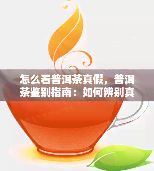 怎么看普洱茶真假，普洱茶鉴别指南：如何辨别真假普洱茶？