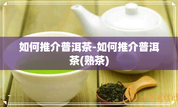 如何推介普洱茶-如何推介普洱茶(熟茶)