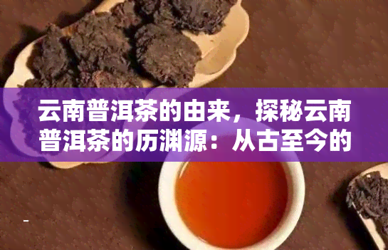 云南普洱茶的由来，探秘云南普洱茶的历渊源：从古至今的故事与演变