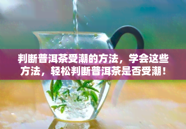 判断普洱茶受潮的方法，学会这些方法，轻松判断普洱茶是否受潮！