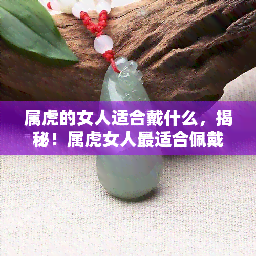 属虎的女人适合戴什么，揭秘！属虎女人最适合佩戴的饰品是什么？