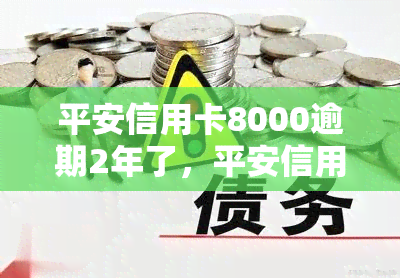 平安信用卡8000逾期2年了，平安信用卡逾期2年，欠款达8000元，该如何处理？