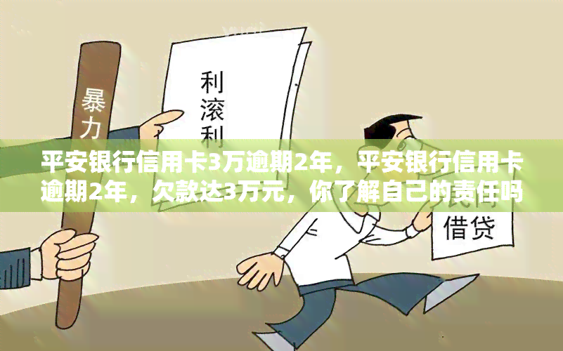 平安银行信用卡3万逾期2年，平安银行信用卡逾期2年，欠款达3万元，你了解自己的责任吗？