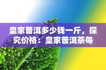 皇家普洱多少钱一斤，探究价格：皇家普洱茶每斤售价是多少？