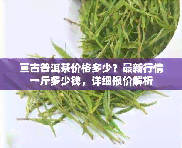 亘古普洱茶价格多少？最新行情一斤多少钱，详细报价解析