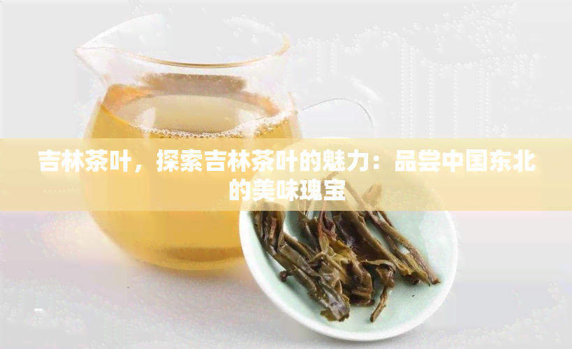 吉林茶叶，探索吉林茶叶的魅力：品尝中国东北的美味瑰宝