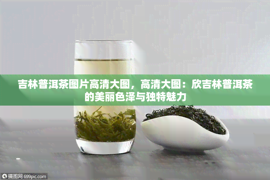 吉林普洱茶图片高清大图，高清大图：欣吉林普洱茶的美丽色泽与独特魅力