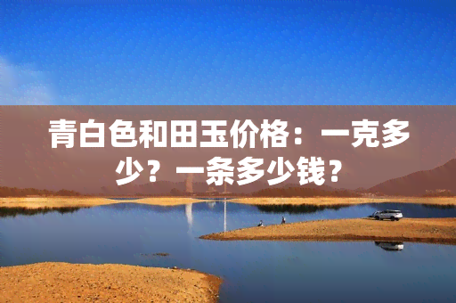 青白色和田玉价格：一克多少？一条多少钱？