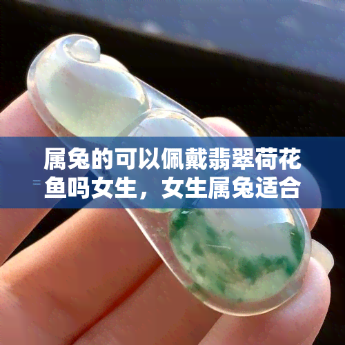 属兔的可以佩戴翡翠荷花鱼吗女生，女生属兔适合佩戴翡翠荷花鱼吗？