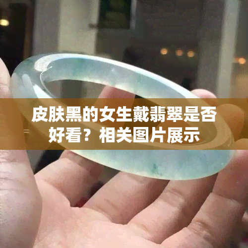 皮肤黑的女生戴翡翠是否好看？相关图片展示