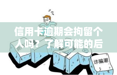 信用卡逾期会拘留个人吗？了解可能的后果与应对策略