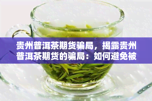 贵州普洱茶期货骗局，揭露贵州普洱茶期货的骗局：如何避免被骗？