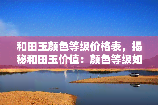 和田玉颜色等级价格表，揭秘和田玉价值：颜色等级如何影响其价格？