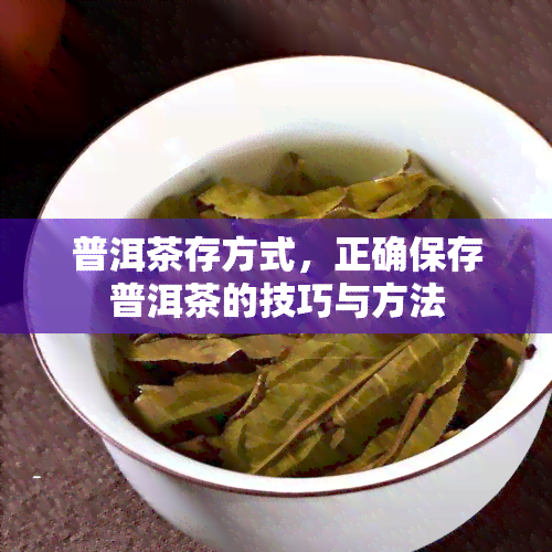 普洱茶存方式，正确保存普洱茶的技巧与方法