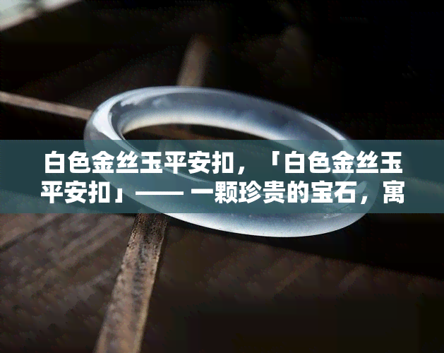 白色金丝玉平安扣，「白色金丝玉平安扣」—— 一颗珍贵的宝石，寓意平安和吉祥