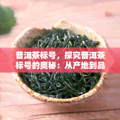 普洱茶标号，探究普洱茶标号的奥秘：从产地到品质的全面解析