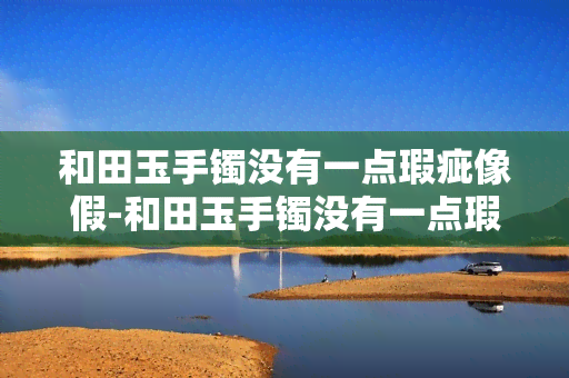 和田玉手镯没有一点瑕疵像假-和田玉手镯没有一点瑕疵像假的一样