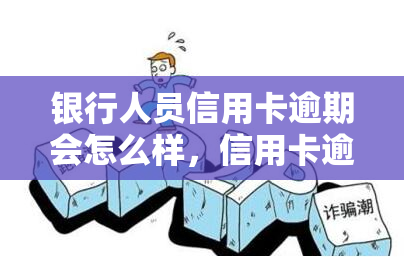 银行人员信用卡逾期会怎么样，信用卡逾期：银行人员可能会面临哪些后果？