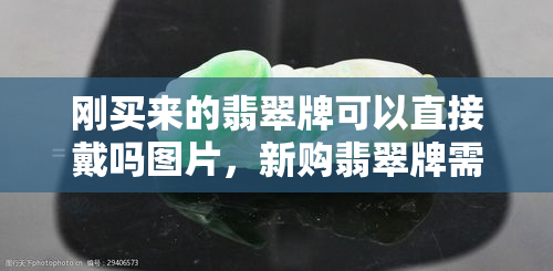 刚买来的翡翠牌可以直接戴吗图片，新购翡翠牌需知：如何正确佩戴及保养？看图了解！