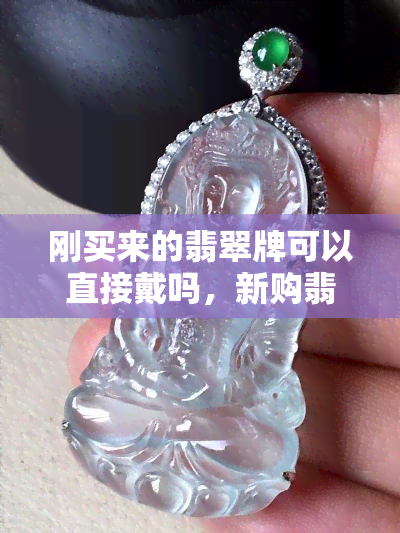 刚买来的翡翠牌可以直接戴吗，新购翡翠牌，可以直接佩戴吗？