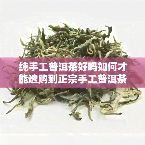 纯手工普洱茶好吗如何才能选购到正宗手工普洱茶，探讨纯手工普洱茶的优劣：如何选购正宗的手工普洱茶？