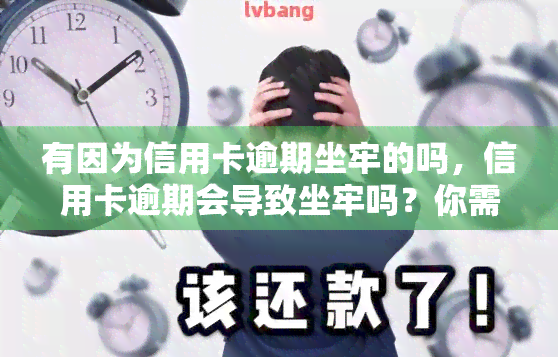 有因为信用卡逾期坐牢的吗，信用卡逾期会导致坐牢吗？你需要知道的一切