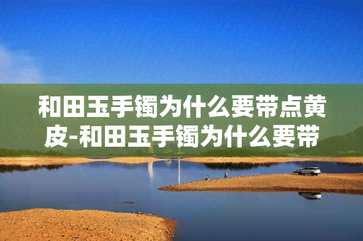 和田玉手镯为什么要带点黄皮-和田玉手镯为什么要带点黄皮呢