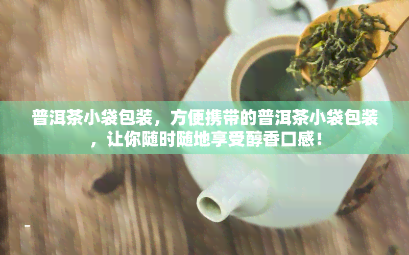 普洱茶小袋包装，方便携带的普洱茶小袋包装，让你随时随地享受醇香口感！