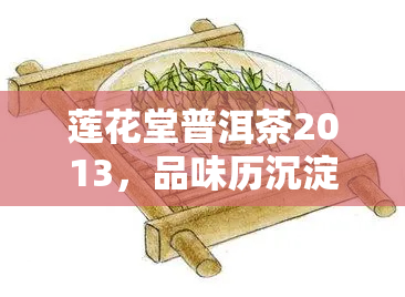 莲花堂普洱茶2013，品味历沉淀：莲花堂普洱茶2013的韵味与故事