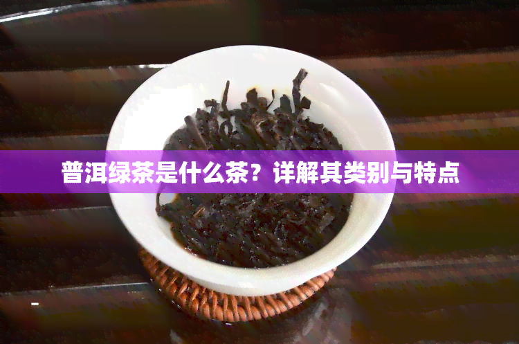 普洱绿茶是什么茶？详解其类别与特点