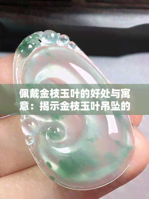 佩戴金枝玉叶的好处与寓意：揭示金枝玉叶吊坠的深刻含义