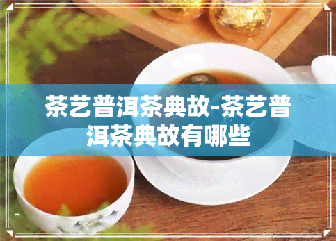 茶艺普洱茶典故-茶艺普洱茶典故有哪些