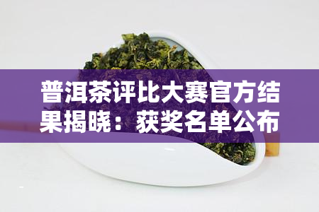 普洱茶评比大赛官方结果揭晓：获奖名单公布！